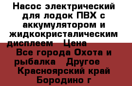 Насос электрический для лодок ПВХ с аккумулятором и жидкокристалическим дисплеем › Цена ­ 9 500 - Все города Охота и рыбалка » Другое   . Красноярский край,Бородино г.